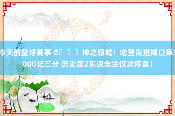 今天的篮球赛事 😀神之领域！哈登轰进糊口第3000记三分 历史第2东说念主仅次库里！