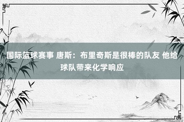 国际篮球赛事 唐斯：布里奇斯是很棒的队友 他给球队带来化学响应