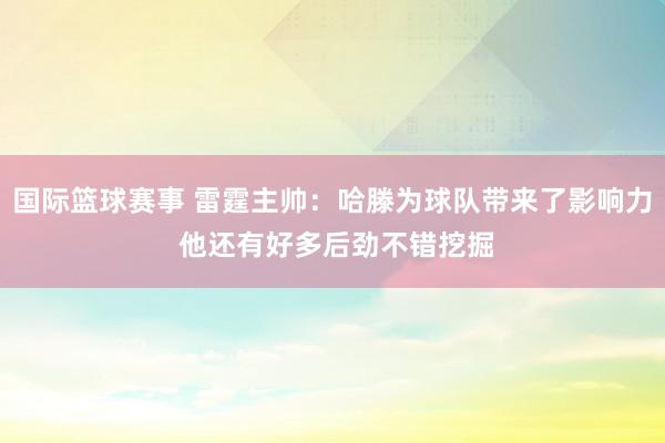 国际篮球赛事 雷霆主帅：哈滕为球队带来了影响力 他还有好多后劲不错挖掘