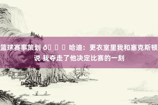 篮球赛事策划 😓哈迪：更衣室里我和塞克斯顿说 我夺走了他决定比赛的一刻