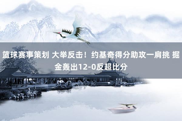 篮球赛事策划 大举反击！约基奇得分助攻一肩挑 掘金轰出12-0反超比分