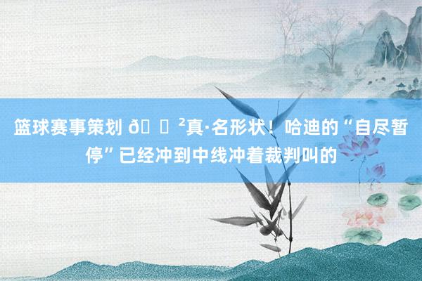 篮球赛事策划 😲真·名形状！哈迪的“自尽暂停”已经冲到中线冲着裁判叫的