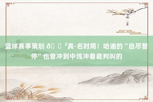 篮球赛事策划 😲真·名时局！哈迪的“自尽暂停”也曾冲到中线冲着裁判叫的