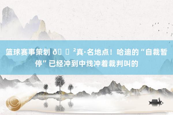 篮球赛事策划 😲真·名地点！哈迪的“自裁暂停”已经冲到中线冲着裁判叫的