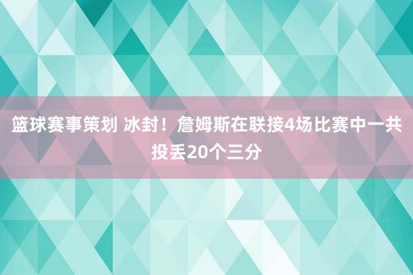 篮球赛事策划 冰封！詹姆斯在联接4场比赛中一共投丢20个三分