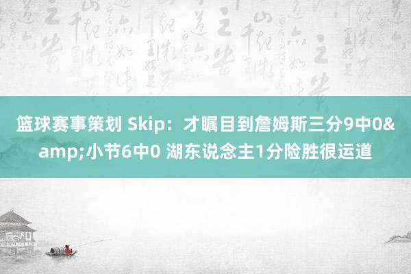 篮球赛事策划 Skip：才瞩目到詹姆斯三分9中0&小节6中0 湖东说念主1分险胜很运道