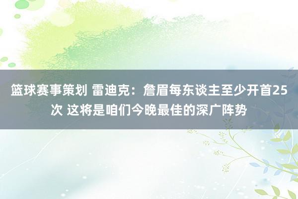 篮球赛事策划 雷迪克：詹眉每东谈主至少开首25次 这将是咱们今晚最佳的深广阵势