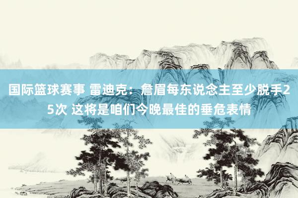 国际篮球赛事 雷迪克：詹眉每东说念主至少脱手25次 这将是咱们今晚最佳的垂危表情