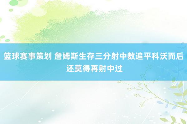 篮球赛事策划 詹姆斯生存三分射中数追平科沃而后 还莫得再射中过