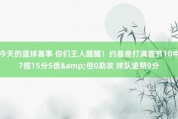 今天的篮球赛事 你们王人醒醒！约基奇打满首节10中7揽15分5板&但0助攻 球队逾期9分