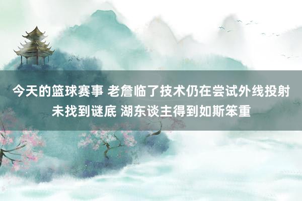 今天的篮球赛事 老詹临了技术仍在尝试外线投射未找到谜底 湖东谈主得到如斯笨重