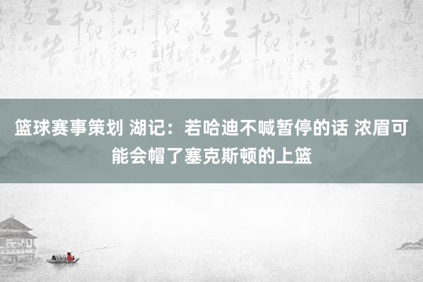 篮球赛事策划 湖记：若哈迪不喊暂停的话 浓眉可能会帽了塞克斯顿的上篮