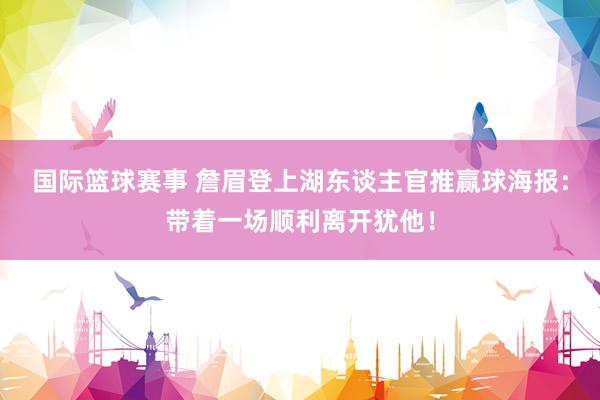 国际篮球赛事 詹眉登上湖东谈主官推赢球海报：带着一场顺利离开犹他！