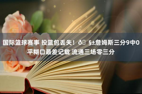 国际篮球赛事 投篮包丢失！🧱詹姆斯三分9中0平糊口最差记载 流通三场零三分