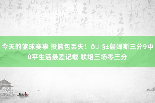 今天的篮球赛事 投篮包丢失！🧱詹姆斯三分9中0平生活最差记载 联络三场零三分