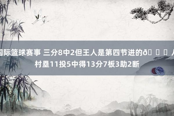 国际篮球赛事 三分8中2但王人是第四节进的😈八村塁11投5中得13分7板3助2断