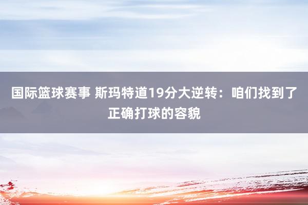 国际篮球赛事 斯玛特道19分大逆转：咱们找到了正确打球的容貌