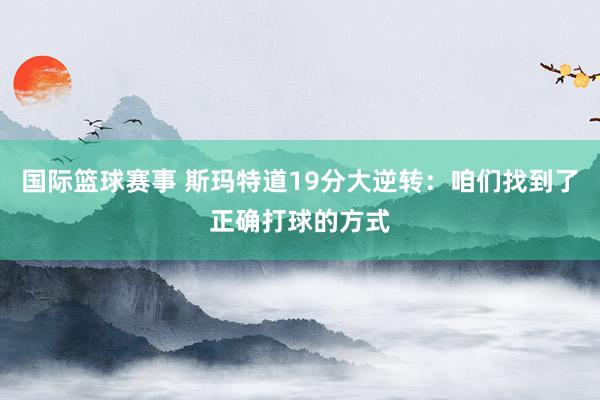 国际篮球赛事 斯玛特道19分大逆转：咱们找到了正确打球的方式