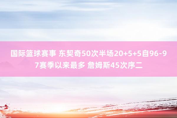 国际篮球赛事 东契奇50次半场20+5+5自96-97赛季以来最多 詹姆斯45次序二