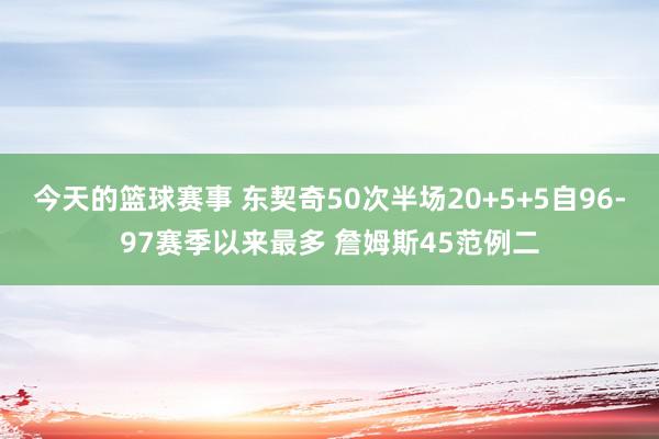 今天的篮球赛事 东契奇50次半场20+5+5自96-97赛季以来最多 詹姆斯45范例二