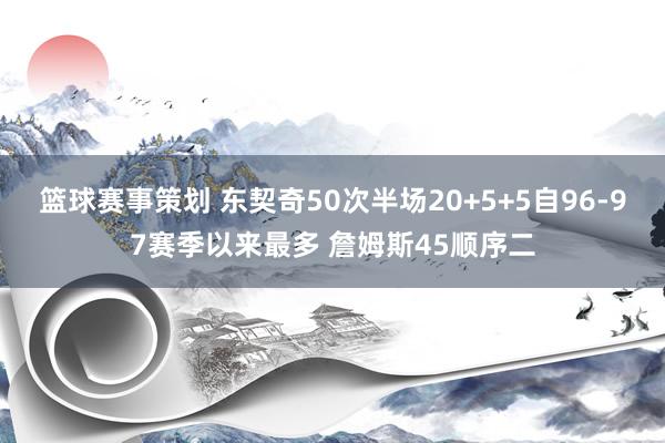 篮球赛事策划 东契奇50次半场20+5+5自96-97赛季以来最多 詹姆斯45顺序二