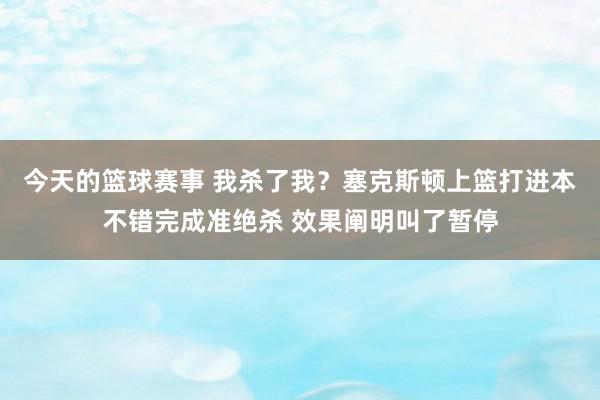 今天的篮球赛事 我杀了我？塞克斯顿上篮打进本不错完成准绝杀 效果阐明叫了暂停