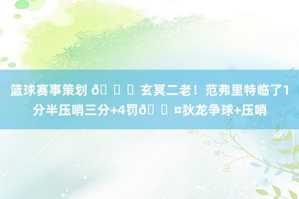 篮球赛事策划 🚀玄冥二老！范弗里特临了1分半压哨三分+4罚😤狄龙争球+压哨