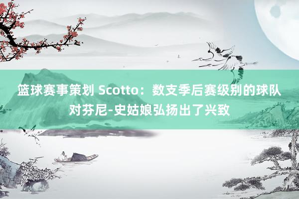 篮球赛事策划 Scotto：数支季后赛级别的球队对芬尼-史姑娘弘扬出了兴致