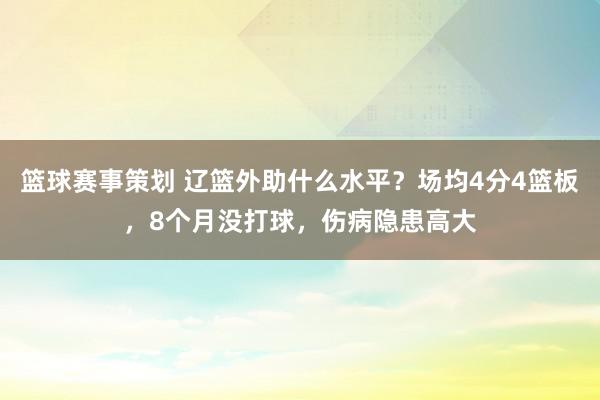 篮球赛事策划 辽篮外助什么水平？场均4分4篮板，8个月没打球，伤病隐患高大