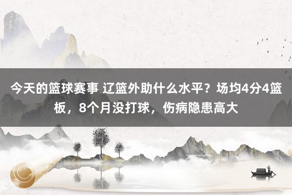 今天的篮球赛事 辽篮外助什么水平？场均4分4篮板，8个月没打球，伤病隐患高大