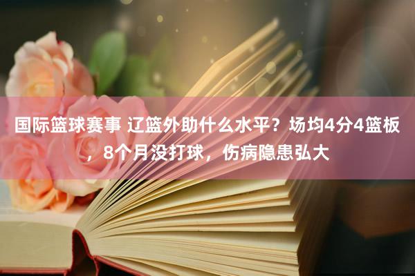 国际篮球赛事 辽篮外助什么水平？场均4分4篮板，8个月没打球，伤病隐患弘大