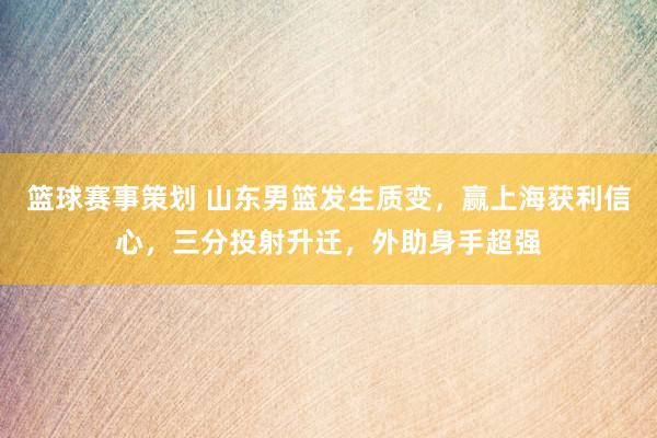 篮球赛事策划 山东男篮发生质变，赢上海获利信心，三分投射升迁，外助身手超强