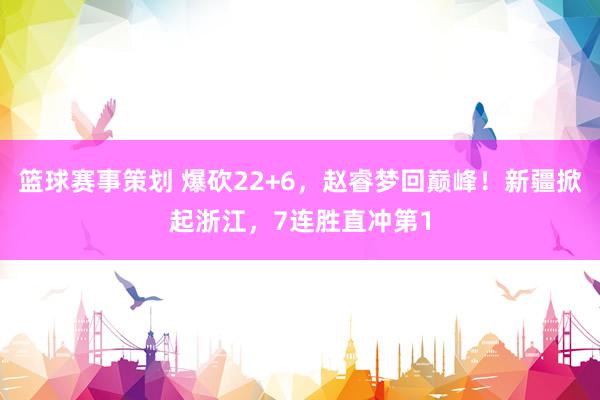 篮球赛事策划 爆砍22+6，赵睿梦回巅峰！新疆掀起浙江，7连胜直冲第1