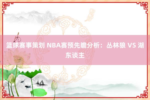 篮球赛事策划 NBA赛预先瞻分析：丛林狼 VS 湖东谈主