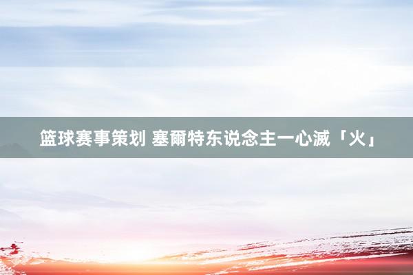 篮球赛事策划 塞爾特东说念主一心滅「火」