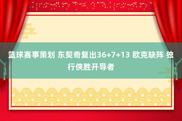 篮球赛事策划 东契奇复出36+7+13 欧克缺阵 独行侠胜开导者