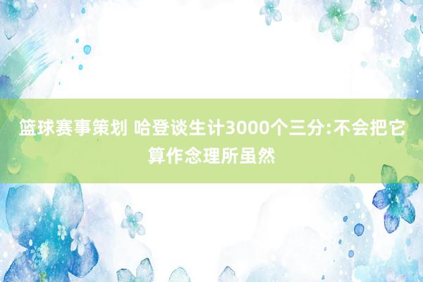 篮球赛事策划 哈登谈生计3000个三分:不会把它算作念理所虽然