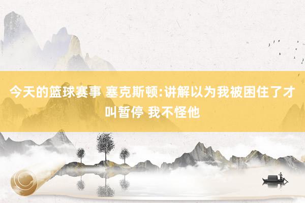 今天的篮球赛事 塞克斯顿:讲解以为我被困住了才叫暂停 我不怪他