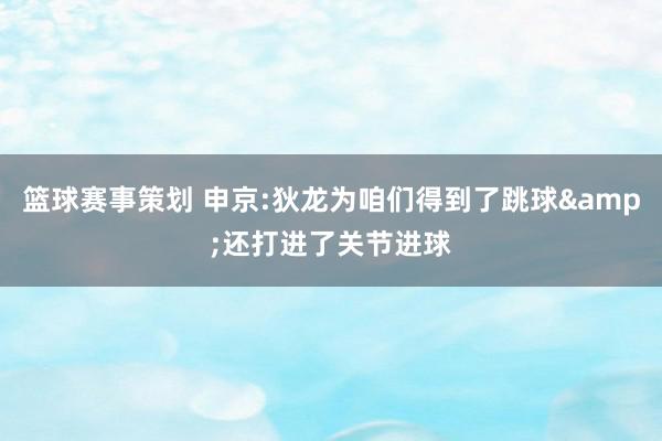 篮球赛事策划 申京:狄龙为咱们得到了跳球&还打进了关节进球