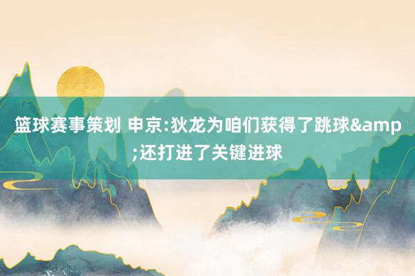 篮球赛事策划 申京:狄龙为咱们获得了跳球&还打进了关键进球