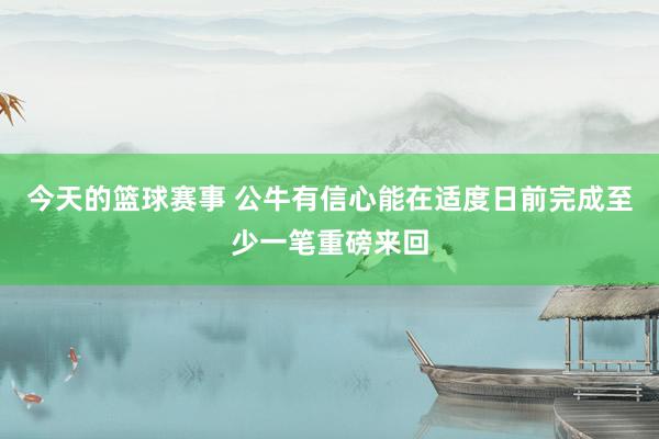 今天的篮球赛事 公牛有信心能在适度日前完成至少一笔重磅来回