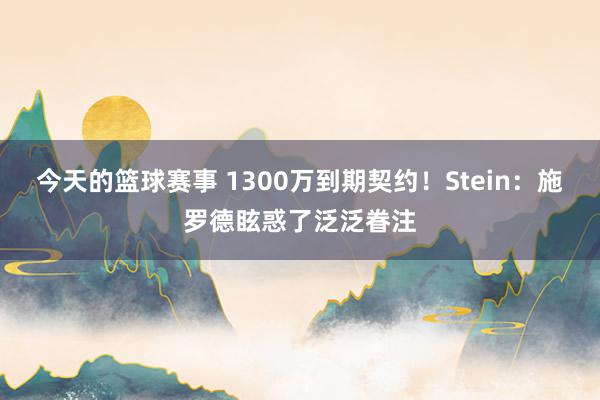 今天的篮球赛事 1300万到期契约！Stein：施罗德眩惑了泛泛眷注