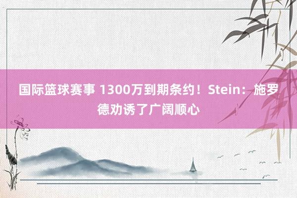 国际篮球赛事 1300万到期条约！Stein：施罗德劝诱了广阔顺心