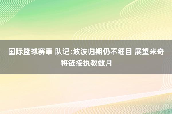 国际篮球赛事 队记:波波归期仍不细目 展望米奇将链接执教数月