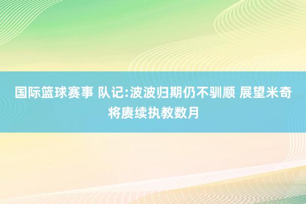 国际篮球赛事 队记:波波归期仍不驯顺 展望米奇将赓续执教数月