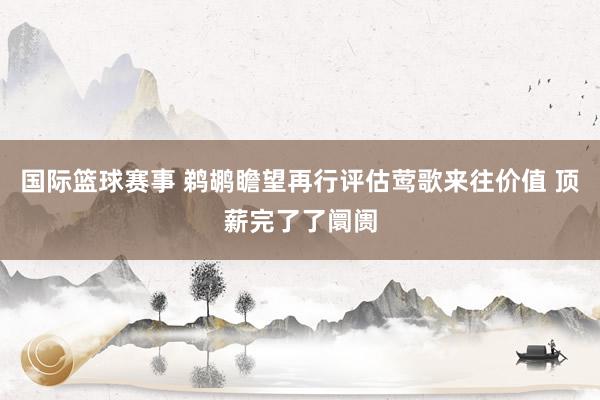 国际篮球赛事 鹈鹕瞻望再行评估莺歌来往价值 顶薪完了了阛阓