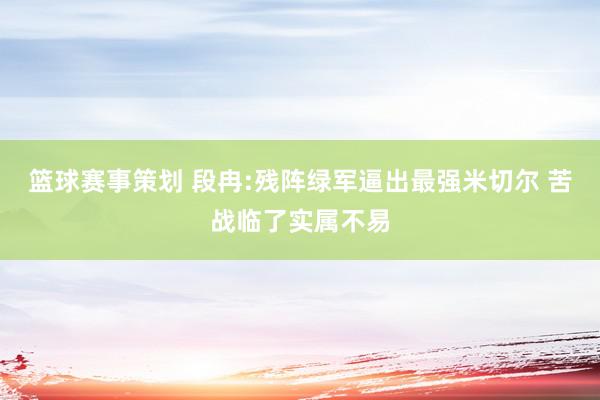 篮球赛事策划 段冉:残阵绿军逼出最强米切尔 苦战临了实属不易