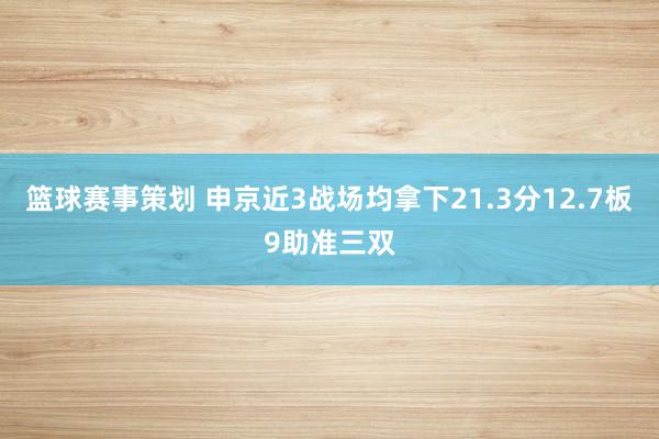 篮球赛事策划 申京近3战场均拿下21.3分12.7板9助准三双