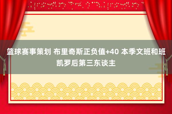 篮球赛事策划 布里奇斯正负值+40 本季文班和班凯罗后第三东谈主