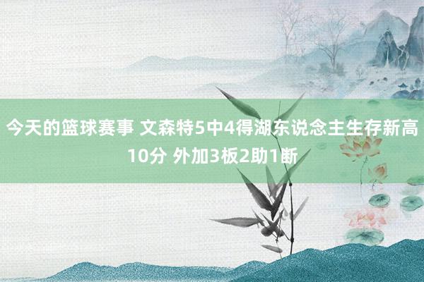 今天的篮球赛事 文森特5中4得湖东说念主生存新高10分 外加3板2助1断